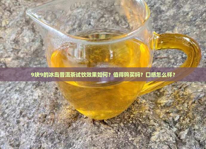9块9的冰岛普洱茶试饮效果如何？值得购买吗？口感怎么样？