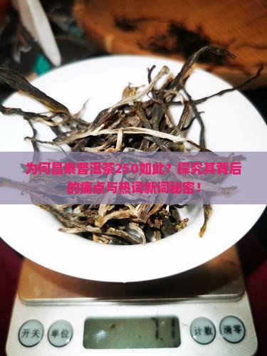 为何昌泰普洱茶250如此？探究其背后的痛点与热词新词秘密！