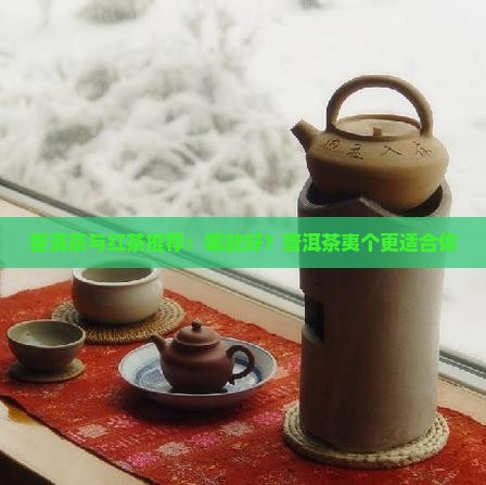 普洱茶与红茶推荐：哪款好？普洱茶夷个更适合你
