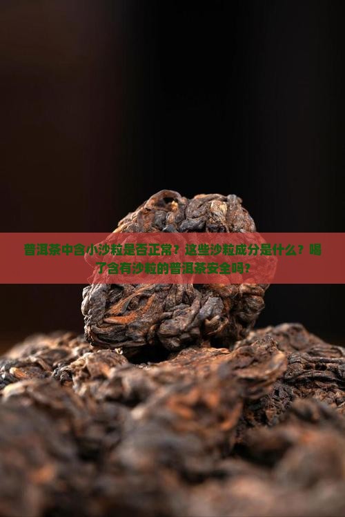 普洱茶中含小沙粒是否正常？这些沙粒成分是什么？喝了含有沙粒的普洱茶安全吗？