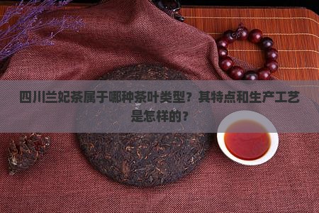 四川兰妃茶属于哪种茶叶类型？其特点和生产工艺是怎样的？