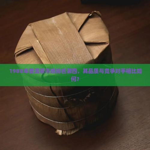 1988年普洱茶市场排名第四，其品质与竞争对手相比如何？