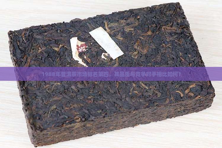 1988年普洱茶市场排名第四，其品质与竞争对手相比如何？