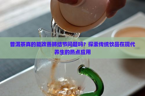普洱茶真的能改善肺结节问题吗？探索传统饮品在现代养生的热点应用