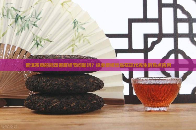 普洱茶真的能改善肺结节问题吗？探索传统饮品在现代养生的热点应用