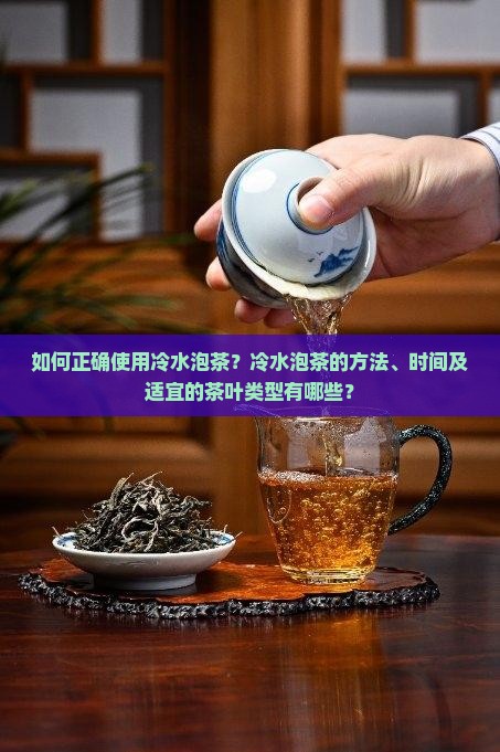 如何正确使用冷水泡茶？冷水泡茶的方法、时间及适宜的茶叶类型有哪些？