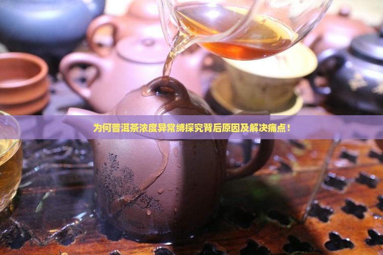 为何普洱茶浓度异常缚探究背后原因及解决痛点！