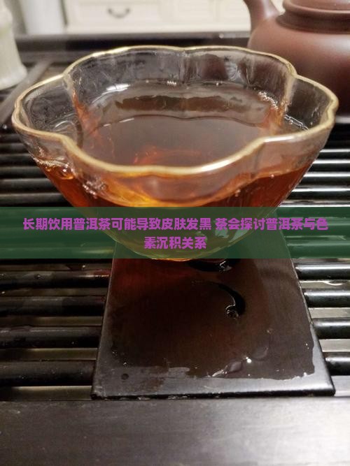 长期饮用普洱茶可能导致皮肤发黑 茶会探讨普洱茶与色素沉积关系