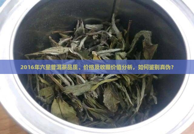2016年六星普洱茶品质、价格及收藏价值分析，如何鉴别真伪？