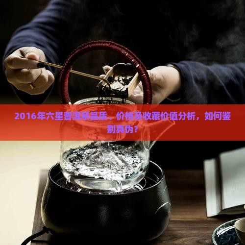 2016年六星普洱茶品质、价格及收藏价值分析，如何鉴别真伪？
