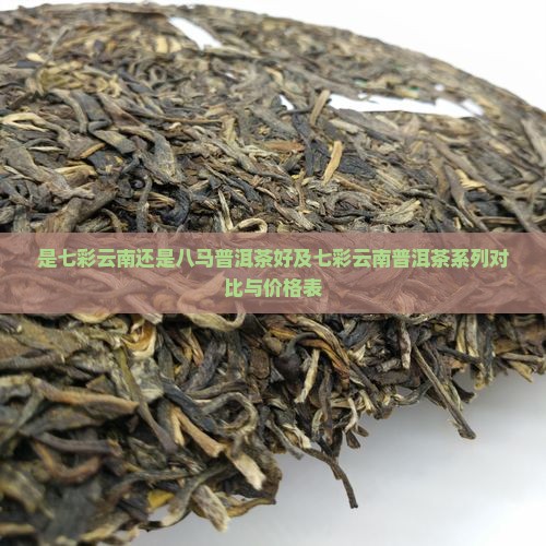 是七彩云南还是八马普洱茶好及七彩云南普洱茶系列对比与价格表