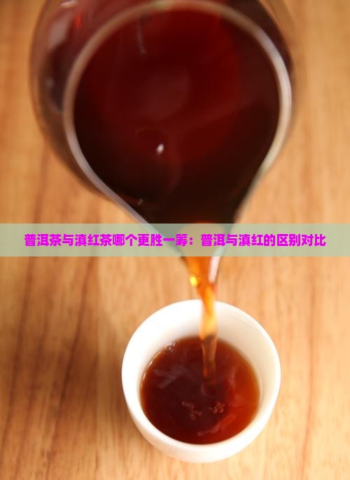 普洱茶与滇红茶哪个更胜一筹：普洱与滇红的区别对比