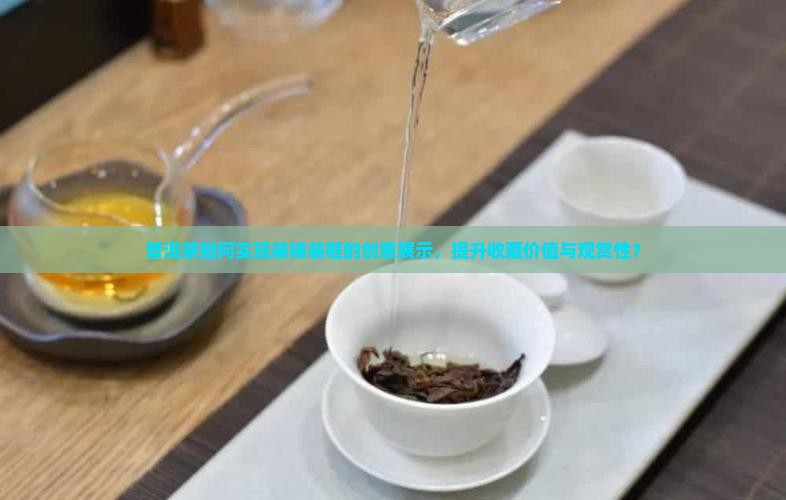 普洱茶如何实现装裱装框的创意展示，提升收藏价值与观赏性？
