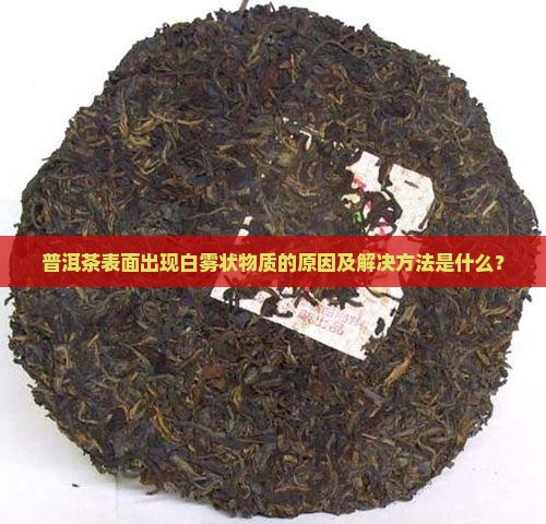 普洱茶表面出现白雾状物质的原因及解决方法是什么？