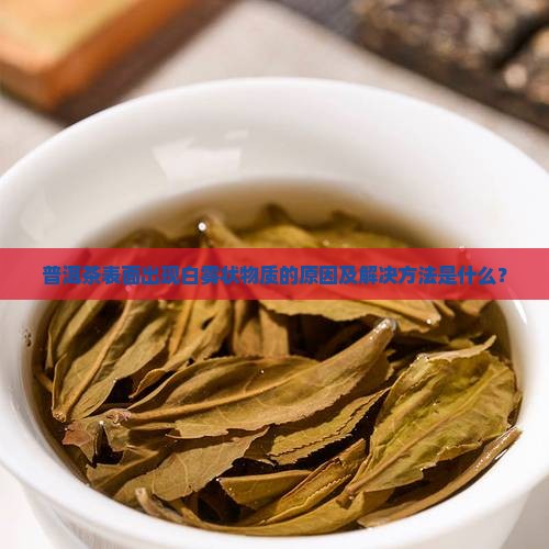 普洱茶表面出现白雾状物质的原因及解决方法是什么？