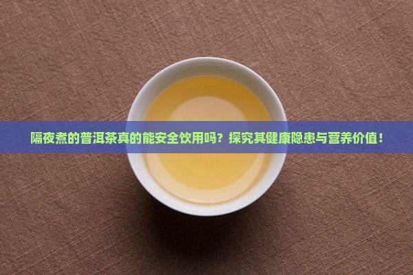 隔夜煮的普洱茶真的能安全饮用吗？探究其健康隐患与营养价值！