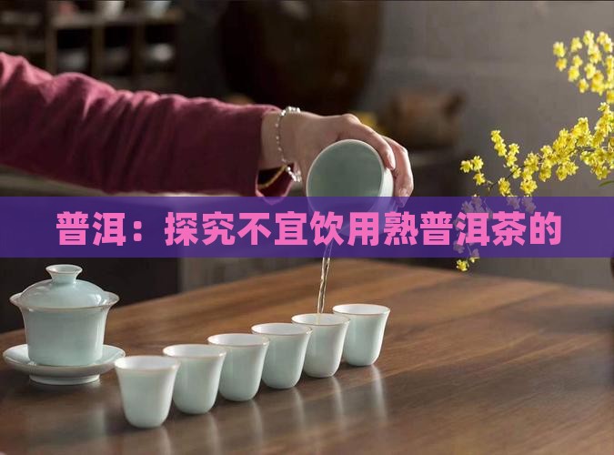 普洱：探究不宜饮用熟普洱茶的