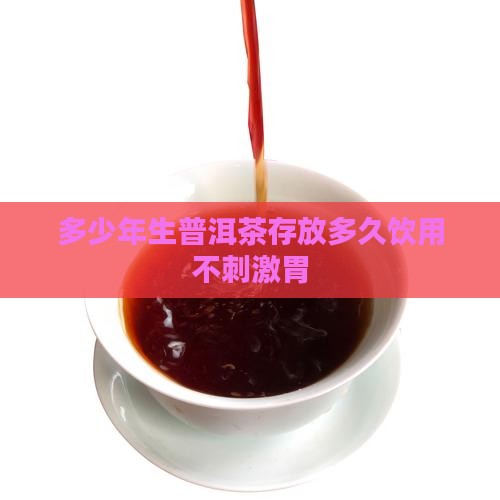 多少年生普洱茶存放多久饮用不刺激胃