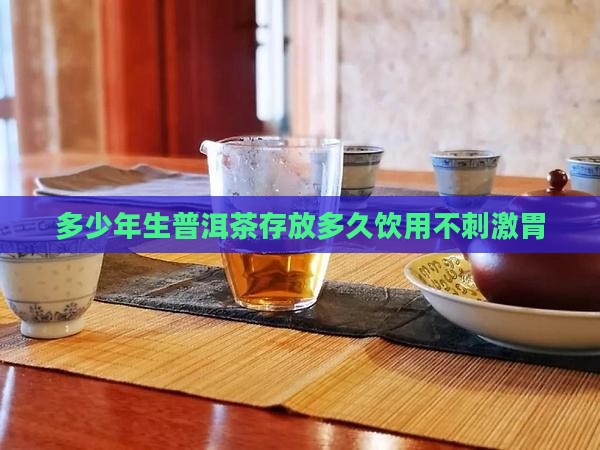 多少年生普洱茶存放多久饮用不刺激胃