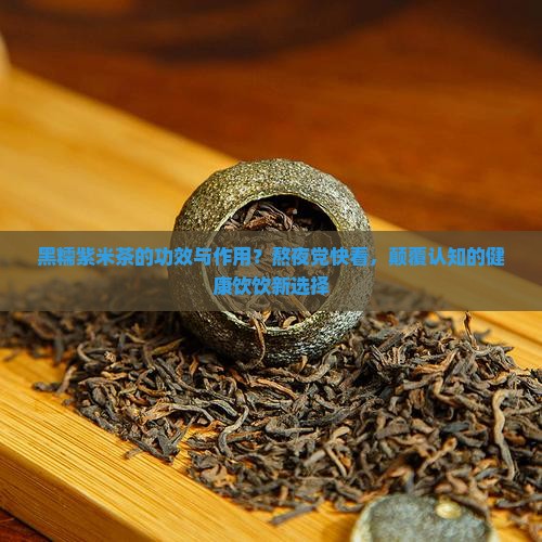 黑糯紫米茶的功效与作用？熬夜党快看，颠覆认知的健康饮饮新选择