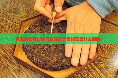 普洱茶饮用过量导致喉咙异常甜美是什么原因？