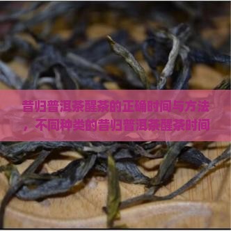 昔归普洱茶醒茶的正确时间与方法，不同种类的昔归普洱茶醒茶时间有何差异？
