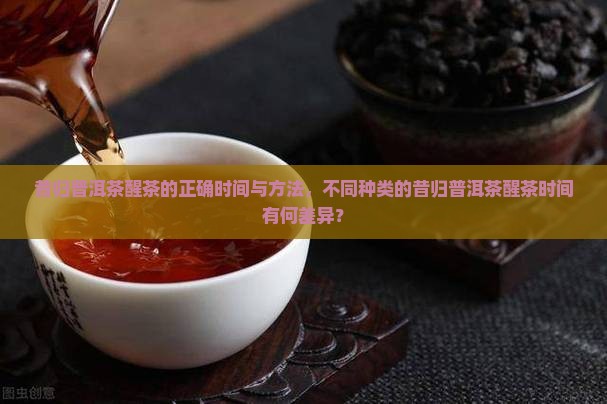 昔归普洱茶醒茶的正确时间与方法，不同种类的昔归普洱茶醒茶时间有何差异？