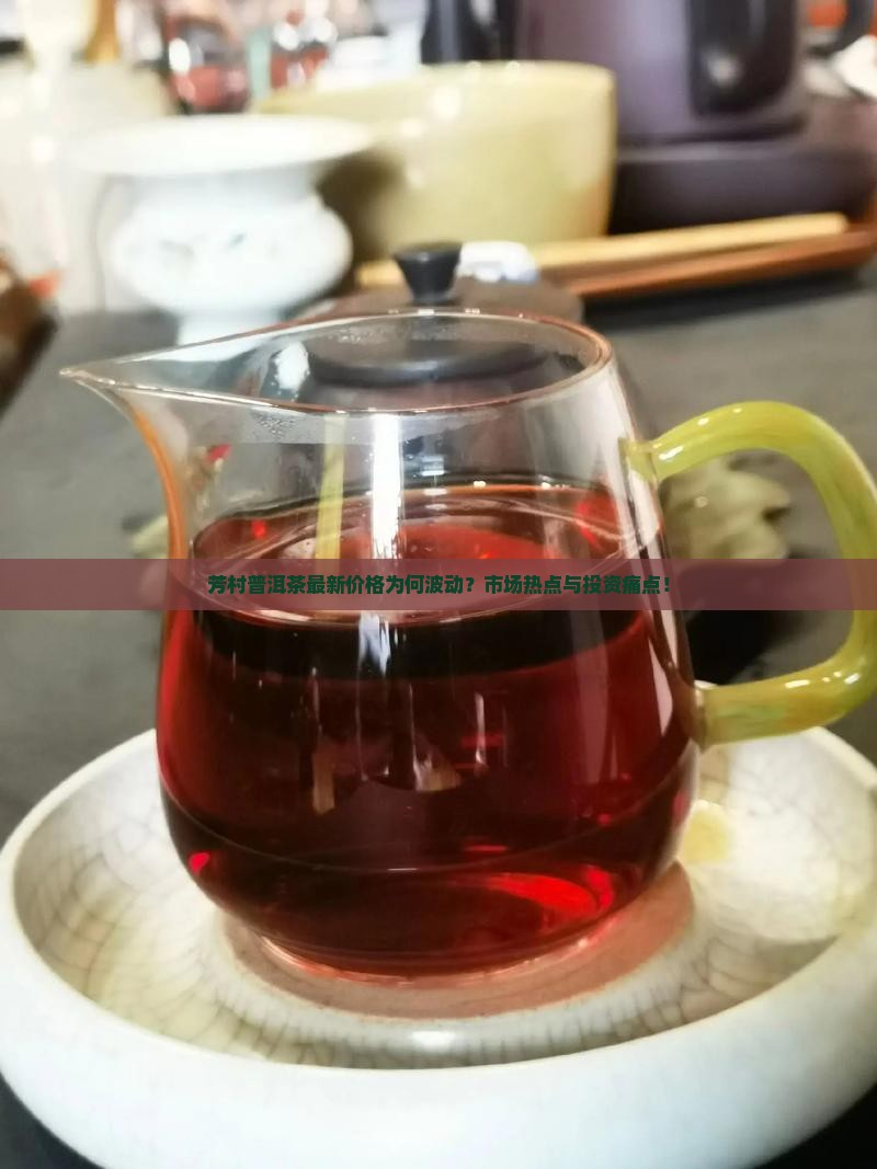 芳村普洱茶最新价格为何波动？市场热点与投资痛点！