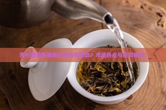 芳村普洱茶最新价格为何波动？市场热点与投资痛点！