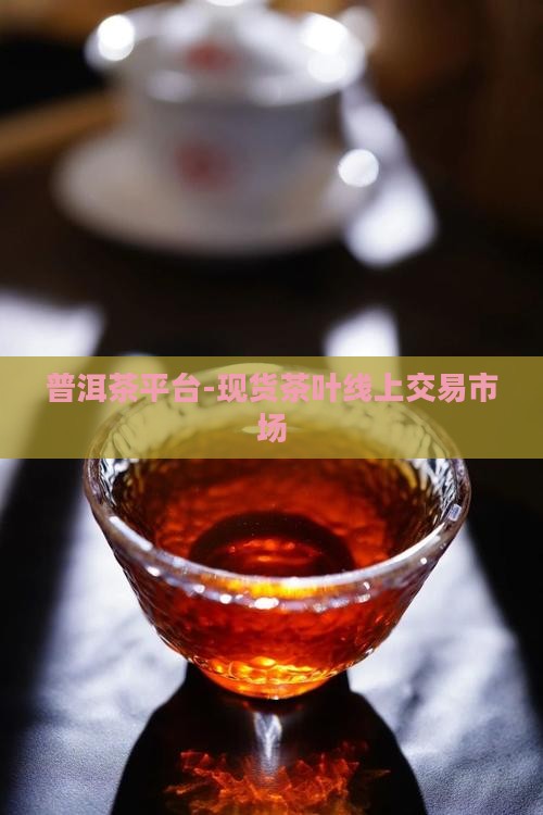 普洱茶平台-现货茶叶线上交易市场