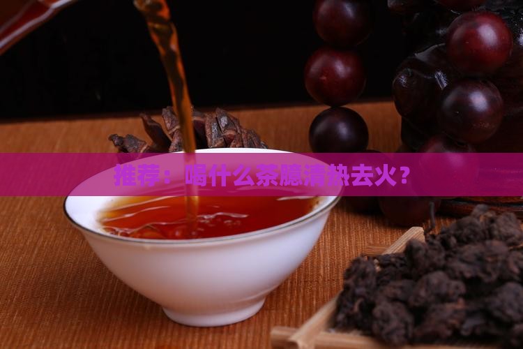 推荐：喝什么茶臆清热去火？