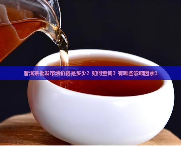 普洱茶批发市场价格是多少？如何查询？有哪些影响因素？