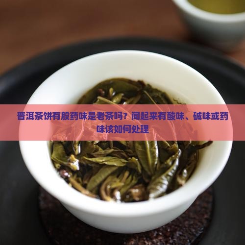 普洱茶饼有股药味是老茶吗？闻起来有酸味、碱味或药味该如何处理