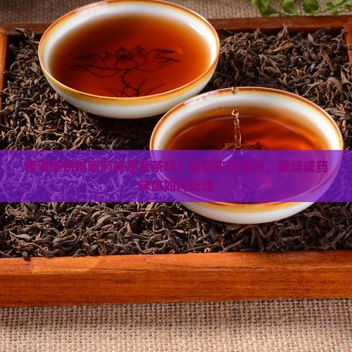 普洱茶饼有股药味是老茶吗？闻起来有酸味、碱味或药味该如何处理