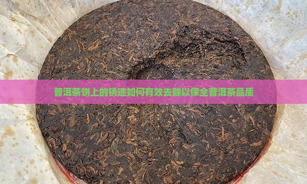 普洱茶饼上的锈迹如何有效去除以保全普洱茶品质