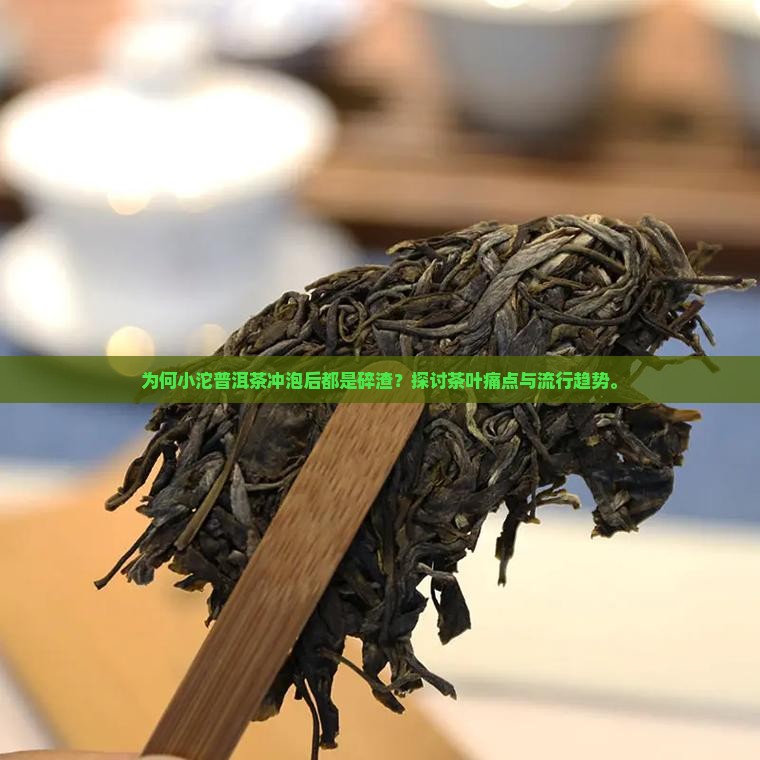 为何小沱普洱茶冲泡后都是碎渣？探讨茶叶痛点与流行趋势。
