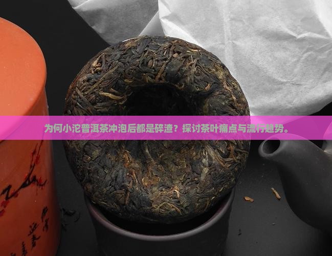 为何小沱普洱茶冲泡后都是碎渣？探讨茶叶痛点与流行趋势。