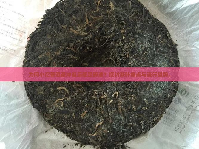 为何小沱普洱茶冲泡后都是碎渣？探讨茶叶痛点与流行趋势。