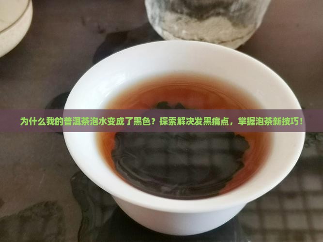 为什么我的普洱茶泡水变成了黑色？探索解决发黑痛点，掌握泡茶新技巧！