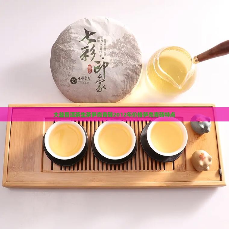 大益普洱茶生茶笋壳青砖2012年价格笋壳青砖特点