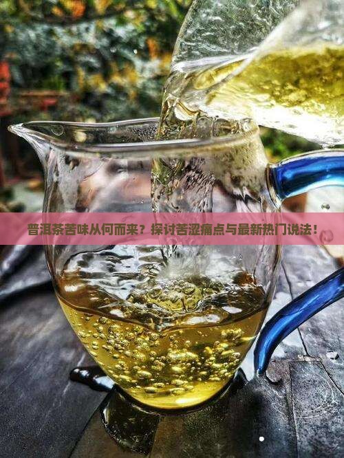 普洱茶苦味从何而来？探讨苦涩痛点与最新热门说法！