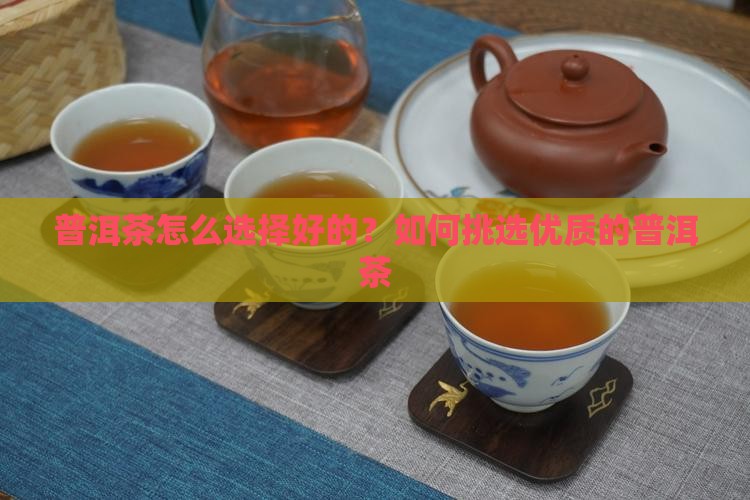 普洱茶怎么选择好的？如何挑选优质的普洱茶