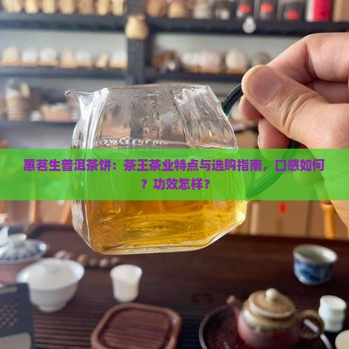 蕙茗生普洱茶饼：茶王茶业特点与选购指南，口感如何？功效怎样？