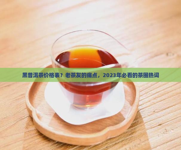 黑普洱茶价格表？老茶友的痛点，2023年必看的茶圈热词