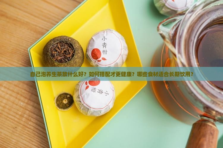 自己泡养生茶放什么好？如何搭配才更健康？哪些食材适合长期饮用？