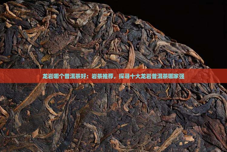 龙岩哪个普洱茶好：岩茶推荐，探寻十大龙岩普洱茶哪家强