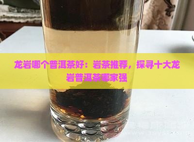 龙岩哪个普洱茶好：岩茶推荐，探寻十大龙岩普洱茶哪家强