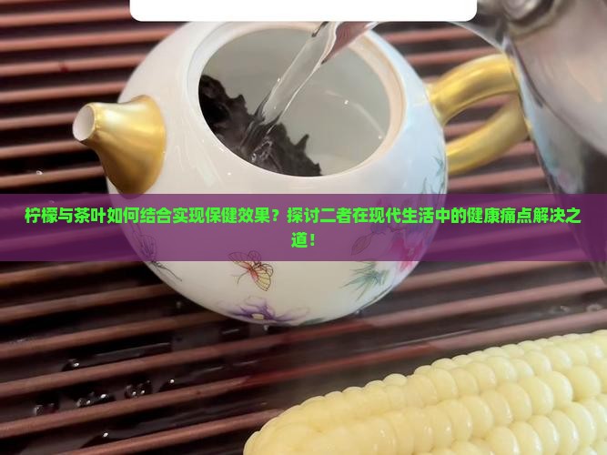 柠檬与茶叶如何结合实现保健效果？探讨二者在现代生活中的健康痛点解决之道！