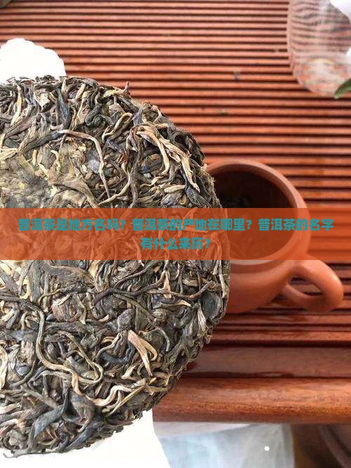 普洱茶是地方名吗？普洱茶的产地在哪里？普洱茶的名字有什么来历？