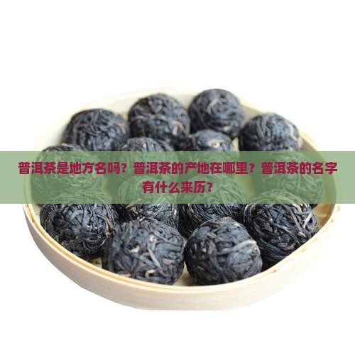 普洱茶是地方名吗？普洱茶的产地在哪里？普洱茶的名字有什么来历？